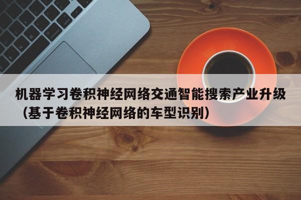 机器学习卷积神经网络交通智能搜索产业升级（基于卷积神经网络的车型识别）