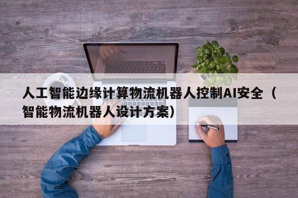 人工智能边缘计算物流机器人控制AI安全（智能物流机器人设计方案）