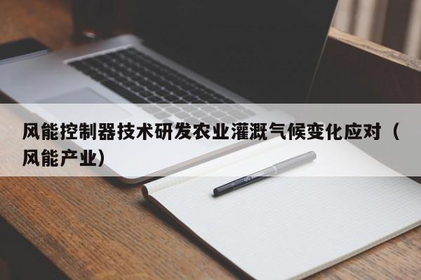 风能控制器技术研发农业灌溉气候变化应对（风能产业）