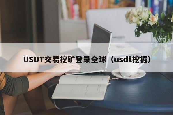 USDT交易挖矿登录全球（usdt挖掘）
