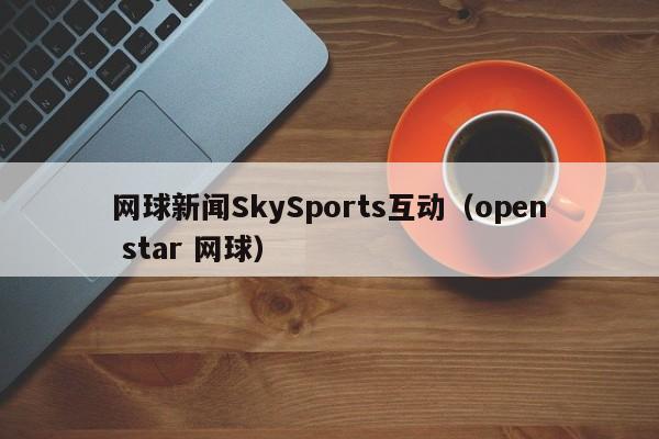网球新闻SkySports互动（open star 网球）
