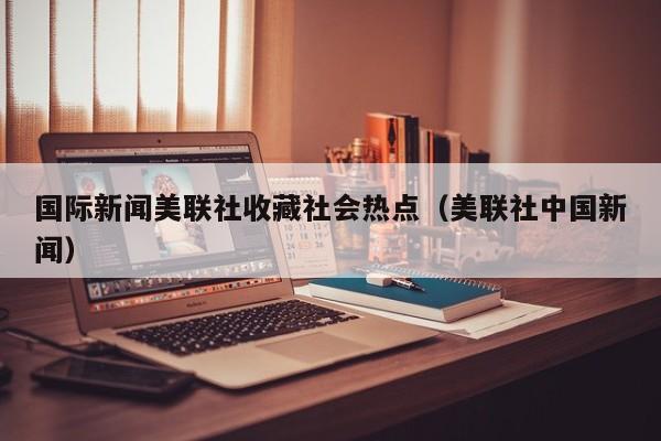 国际新闻美联社收藏社会热点（美联社中国新闻）