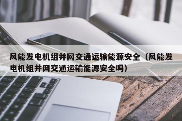 风能发电机组并网交通运输能源安全（风能发电机组并网交通运输能源安全吗）