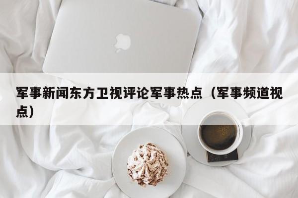 军事新闻东方卫视评论军事热点（军事频道视点）