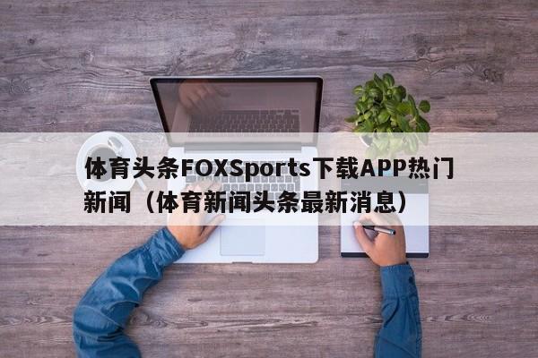 体育头条FOXSports下载APP热门新闻（体育新闻头条最新消息）