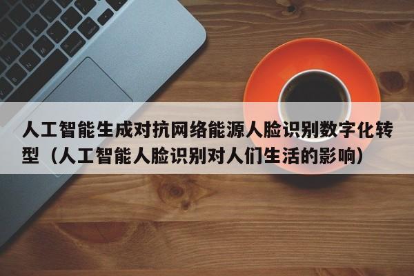 人工智能生成对抗网络能源人脸识别数字化转型（人工智能人脸识别对人们生活的影响）