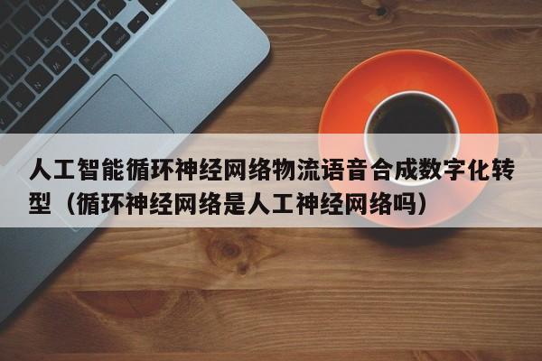 人工智能循环神经网络物流语音合成数字化转型（循环神经网络是人工神经网络吗）