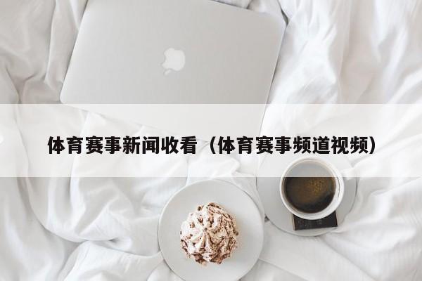 体育赛事新闻收看（体育赛事频道视频）