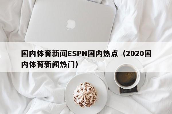 国内体育新闻ESPN国内热点（2020国内体育新闻热门）