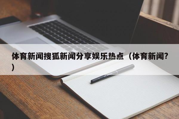 体育新闻搜狐新闻分享娱乐热点（体育新闻?）