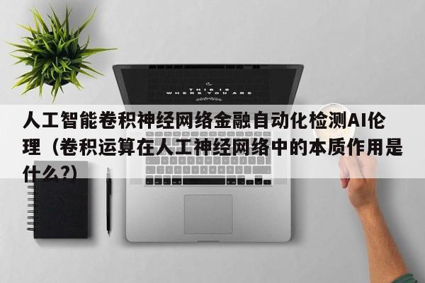 人工智能卷积神经网络金融自动化检测AI伦理（卷积运算在人工神经网络中的本质作用是什么?）
