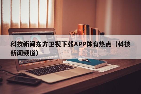 科技新闻东方卫视下载APP体育热点（科技新闻频道）