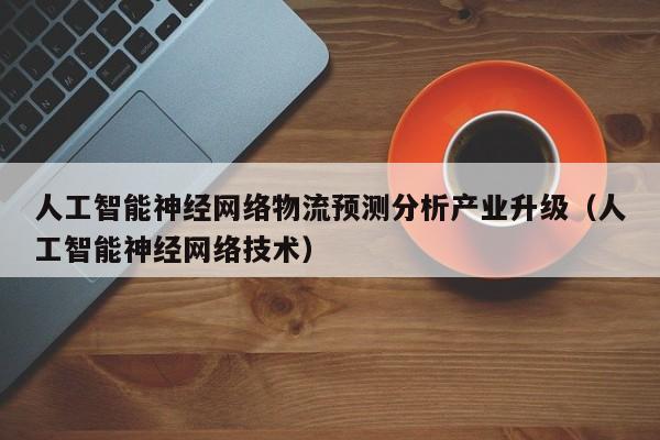 人工智能神经网络物流预测分析产业升级（人工智能神经网络技术）