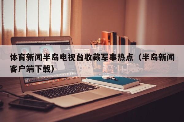 体育新闻半岛电视台收藏军事热点（半岛新闻客户端下载）
