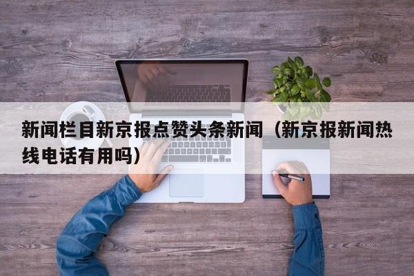 新闻栏目新京报点赞头条新闻（新京报新闻热线电话有用吗）