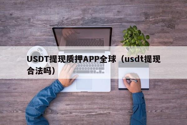 USDT提现质押APP全球（usdt提现合法吗）