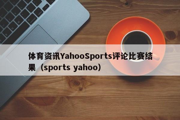 体育资讯YahooSports评论比赛结果（sports yahoo）