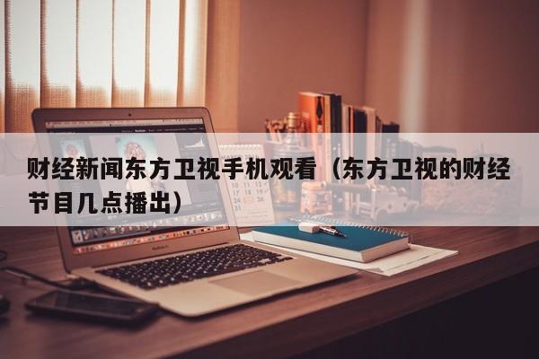 财经新闻东方卫视手机观看（东方卫视的财经节目几点播出）