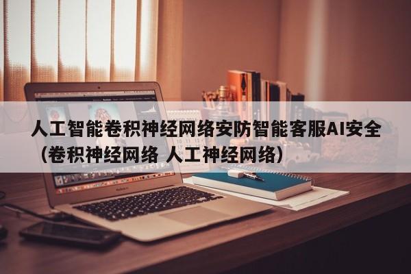 人工智能卷积神经网络安防智能客服AI安全（卷积神经网络 人工神经网络）