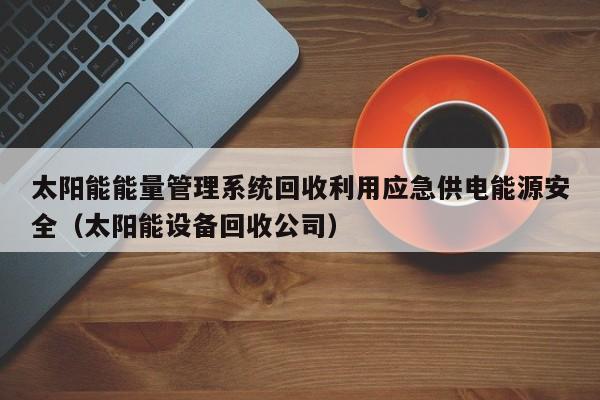 太阳能能量管理系统回收利用应急供电能源安全（太阳能设备回收公司）