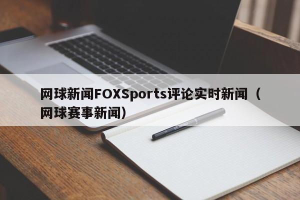 网球新闻FOXSports评论实时新闻（网球赛事新闻）