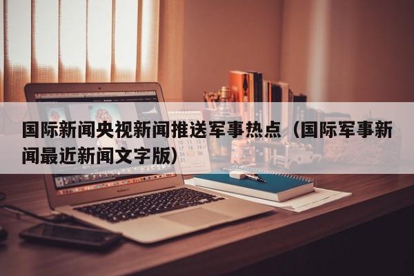 国际新闻央视新闻推送军事热点（国际军事新闻最近新闻文字版）