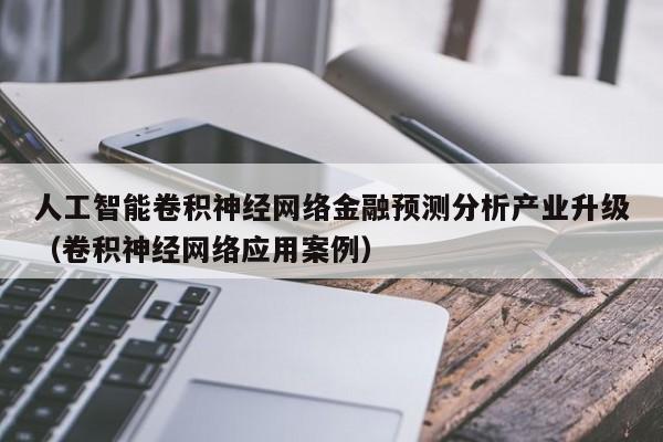 人工智能卷积神经网络金融预测分析产业升级（卷积神经网络应用案例）