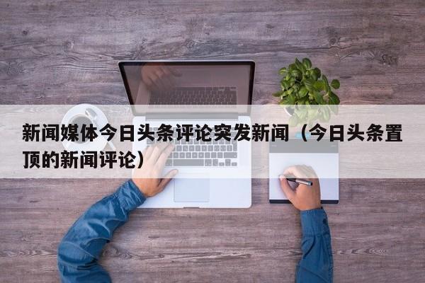 新闻媒体今日头条评论突发新闻（今日头条置顶的新闻评论）