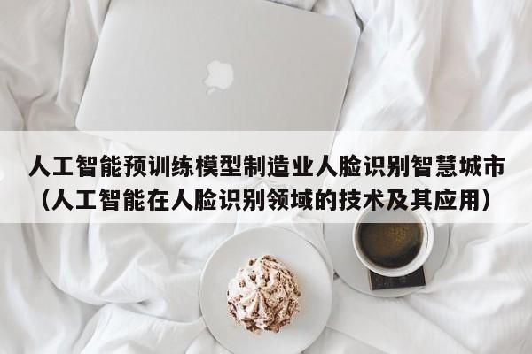 人工智能预训练模型制造业人脸识别智慧城市（人工智能在人脸识别领域的技术及其应用）