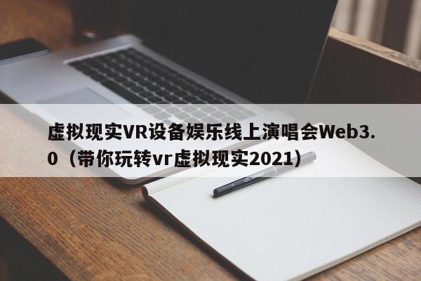 虚拟现实VR设备娱乐线上演唱会Web3.0（带你玩转vr虚拟现实2021）