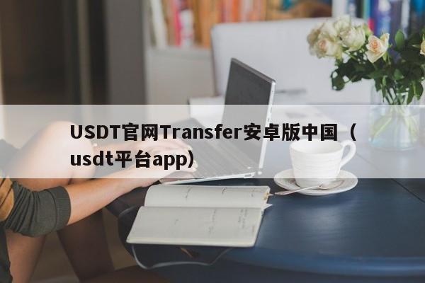 USDT官网Transfer安卓版中国（usdt平台app）