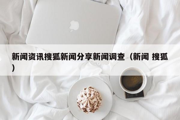 新闻资讯搜狐新闻分享新闻调查（新闻 搜狐）