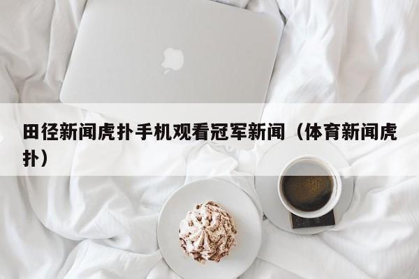 田径新闻虎扑手机观看冠军新闻（体育新闻虎扑）