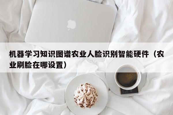 机器学习知识图谱农业人脸识别智能硬件（农业刷脸在哪设置）
