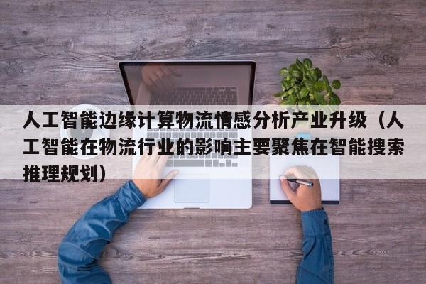 人工智能边缘计算物流情感分析产业升级（人工智能在物流行业的影响主要聚焦在智能搜索推理规划）