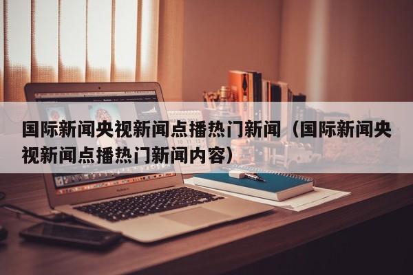 国际新闻央视新闻点播热门新闻（国际新闻央视新闻点播热门新闻内容）
