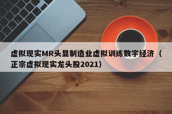 虚拟现实MR头显制造业虚拟训练数字经济（正宗虚拟现实龙头股2021）