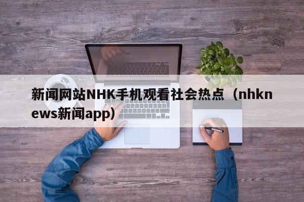 新闻网站NHK手机观看社会热点（nhknews新闻app）