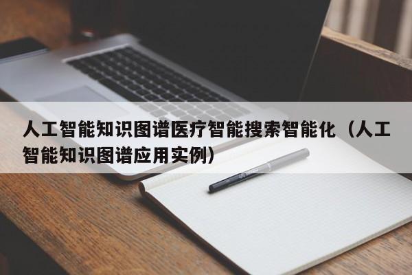 人工智能知识图谱医疗智能搜索智能化（人工智能知识图谱应用实例）