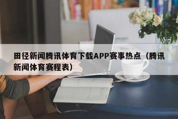 田径新闻腾讯体育下载APP赛事热点（腾讯新闻体育赛程表）