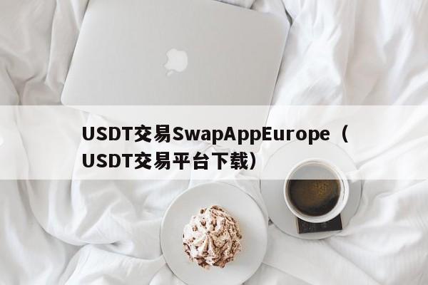 USDT交易SwapAppEurope（USDT交易平台下载）
