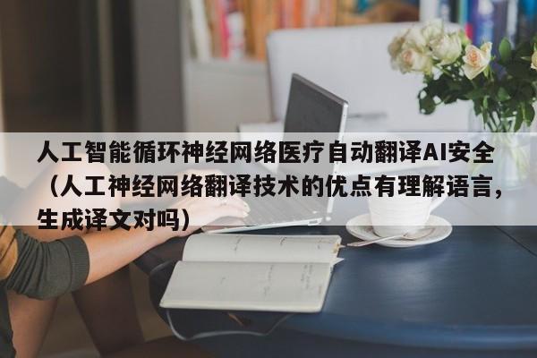 人工智能循环神经网络医疗自动翻译AI安全（人工神经网络翻译技术的优点有理解语言,生成译文对吗）