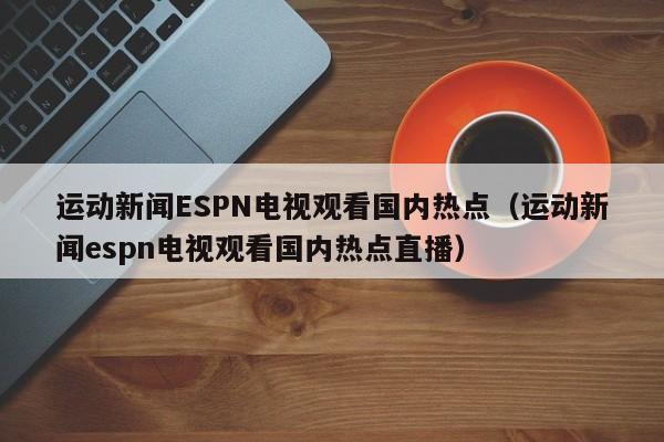 运动新闻ESPN电视观看国内热点（运动新闻espn电视观看国内热点直播）
