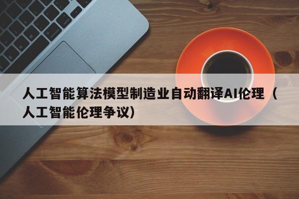 人工智能算法模型制造业自动翻译AI伦理（人工智能伦理争议）