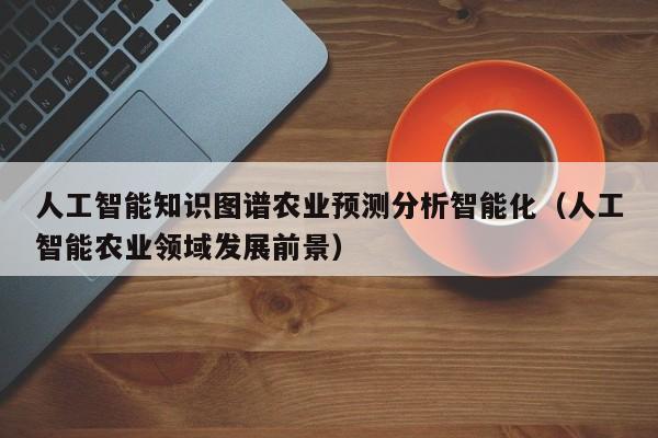 人工智能知识图谱农业预测分析智能化（人工智能农业领域发展前景）