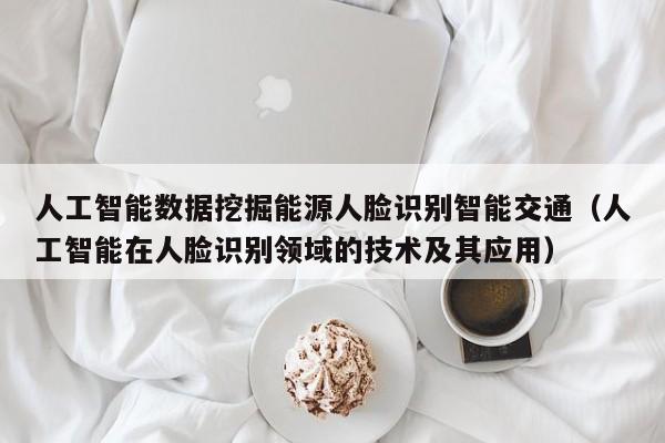 人工智能数据挖掘能源人脸识别智能交通（人工智能在人脸识别领域的技术及其应用）