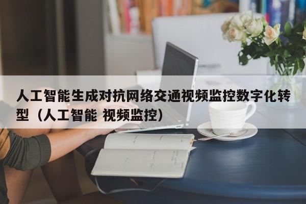 人工智能生成对抗网络交通视频监控数字化转型（人工智能 视频监控）