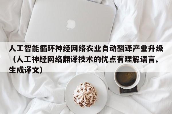 人工智能循环神经网络农业自动翻译产业升级（人工神经网络翻译技术的优点有理解语言,生成译文）