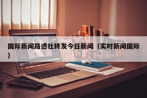 国际新闻路透社转发今日新闻（实时新闻国际）