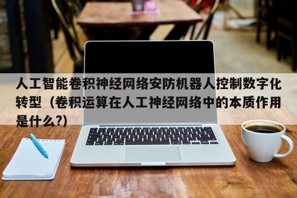 人工智能卷积神经网络安防机器人控制数字化转型（卷积运算在人工神经网络中的本质作用是什么?）